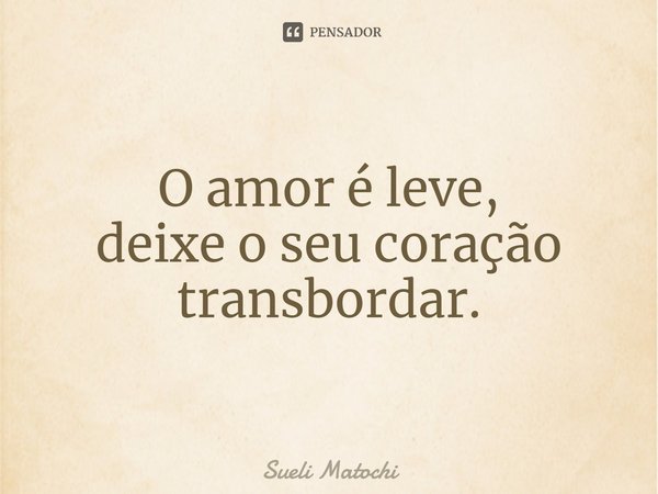 ⁠O amor é leve,
deixe o seu coração
transbordar.... Frase de Sueli Matochi.