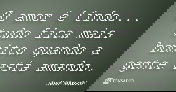 O amor é lindo... tudo fica mais bonito quando a gente está amando.... Frase de Sueli Matochi.