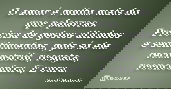 O amor é muito mais do que palavras. Precisa de gestos atitudes e sentimentos, pois só ele reconstrói, resgata, reencontra, E cura.... Frase de Sueli Matochi.