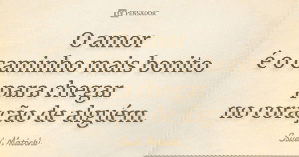 O amor é o caminho mais bonito para chegar no coração de alguém.... Frase de Sueli Matochi.