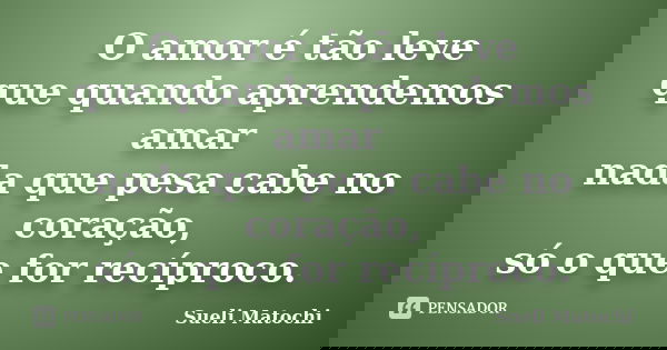 O amor é tão leve que quando aprendemos amar nada que pesa cabe no coração, só o que for recíproco.... Frase de Sueli Matochi.
