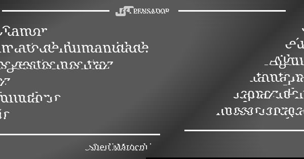 O amor é um ato de humanidade. Alguns gestos nos traz tanta paz capaz de inundar o nosso coração.... Frase de Sueli Matochi.