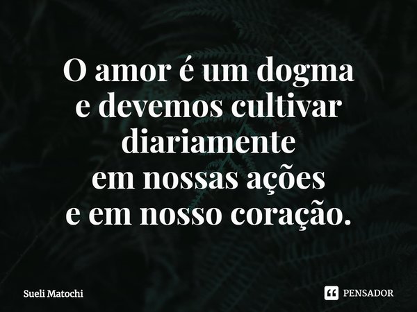 ⁠O amor é um dogma
e devemos cultivar diariamente
em nossas ações
e em nosso coração.... Frase de Sueli Matochi.