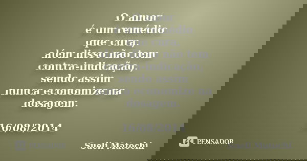 O amor é um remédio que cura, além disso não tem contra-indicação, sendo assim nunca economize na dosagem. 16/08/2014... Frase de Sueli Matochi.