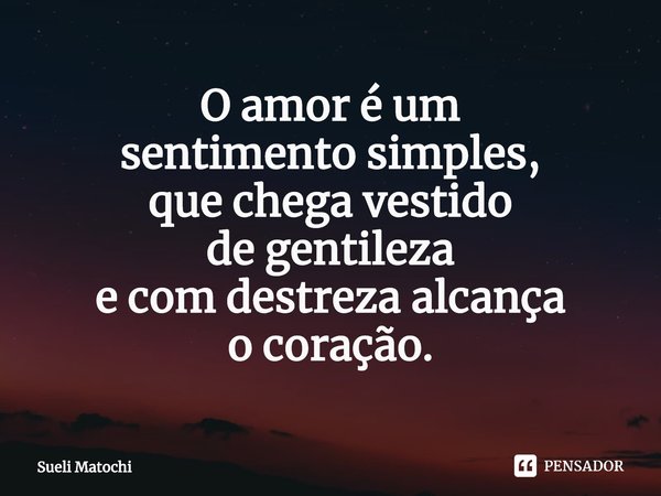 ⁠O amor é um
sentimento simples,
que chega vestido
de gentileza
e com destreza alcança
o coração.... Frase de Sueli Matochi.