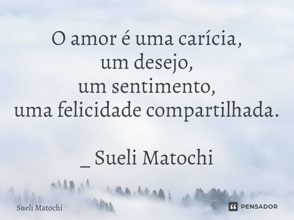 ⁠O amor é uma carícia, um desejo, um sentimento, uma felicidade compartilhada. _ Sueli Matochi... Frase de Sueli Matochi.