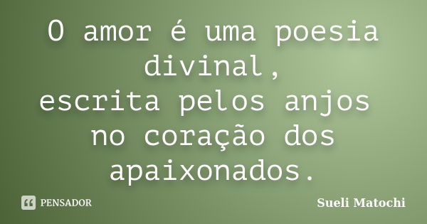 O amor é uma poesia divinal, escrita pelos anjos no coração dos apaixonados.... Frase de Sueli Matochi.