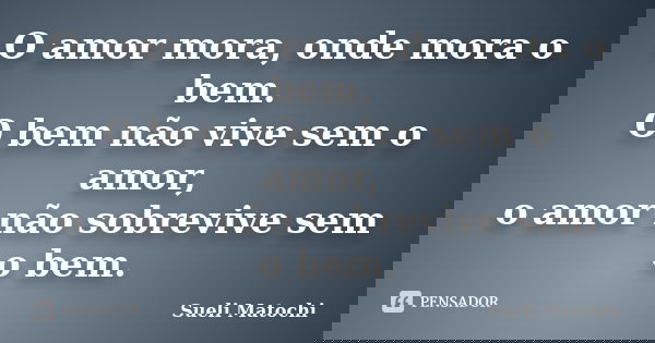 O amor mora, onde mora o bem. O bem não vive sem o amor, o amor não sobrevive sem o bem.... Frase de Sueli Matochi.