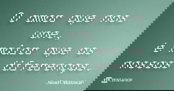 O amor que nos une, é maior que as nossas diferenças.... Frase de Sueli Matochi.