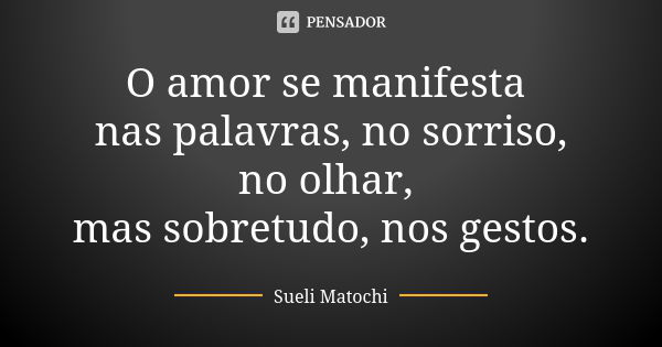 O amor se manifesta nas palavras, no sorriso, no olhar, mas sobretudo, nos gestos.... Frase de Sueli Matochi.