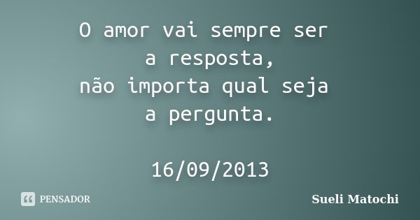 O amor vai sempre ser a resposta, não importa qual seja a pergunta. 16/09/2013... Frase de Sueli Matochi.