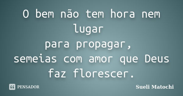 O bem não tem hora nem lugar para propagar, semeias com amor que Deus faz florescer.... Frase de Sueli Matochi.