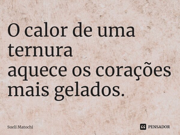 ⁠O calor de uma ternura aquece os corações mais gelados.... Frase de Sueli Matochi.