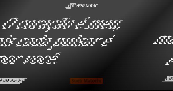 O coração é meu, mais cada pulsar é por você.... Frase de Sueli Matochi.