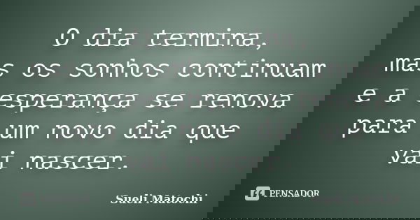 O dia termina, mas os sonhos continuam e a esperança se renova para um novo dia que vai nascer.... Frase de Sueli Matochi.