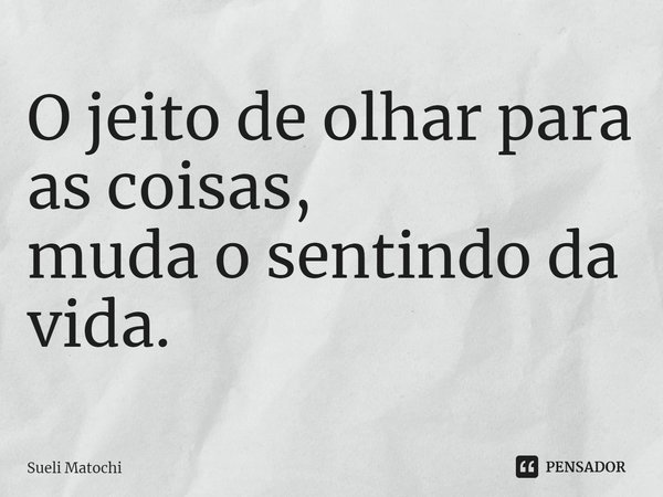 ⁠O jeito de olhar para
as coisas,
muda o sentindo da vida.... Frase de Sueli Matochi.