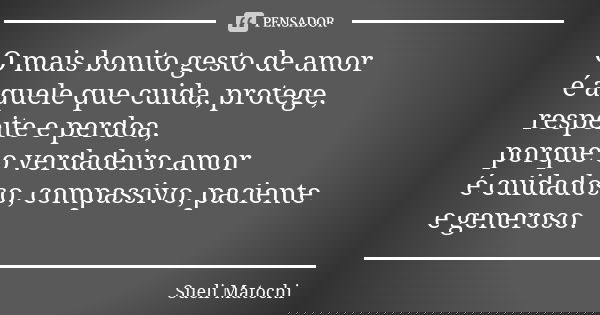 O mais bonito gesto de amor é aquele que cuida, protege, respeite e perdoa, porque o verdadeiro amor é cuidadoso, compassivo, paciente e generoso.... Frase de Sueli Matochi.