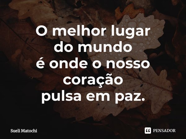 ⁠O melhor lugar
do mundo
é onde o nosso coração
pulsa em paz.... Frase de Sueli Matochi.