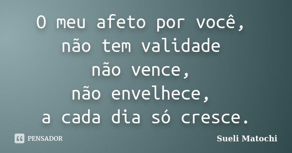 O meu afeto por você, não tem validade não vence, não envelhece, a cada dia só cresce.... Frase de Sueli Matochi.