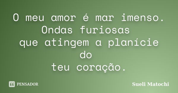 O meu amor é mar imenso. Ondas furiosas que atingem a planície do teu coração.... Frase de Sueli Matochi.