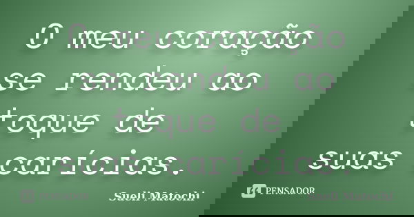 O meu coração se rendeu ao toque de suas carícias.... Frase de Sueli Matochi.