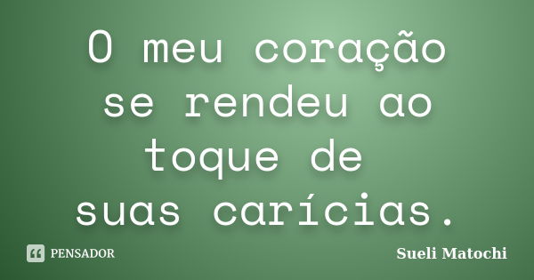 O meu coração se rendeu ao toque de suas carícias.... Frase de Sueli Matochi.