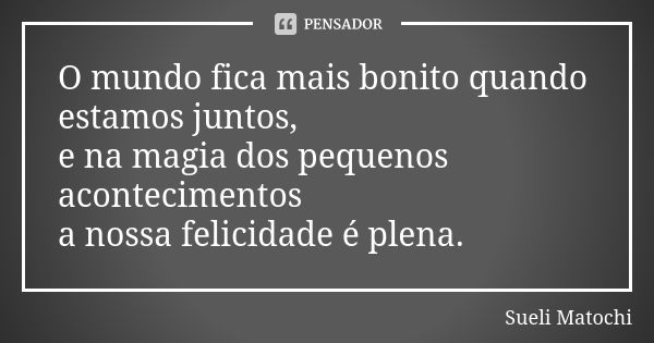 O mundo fica mais bonito quando estamos juntos, e na magia dos pequenos acontecimentos a nossa felicidade é plena.... Frase de Sueli Matochi.