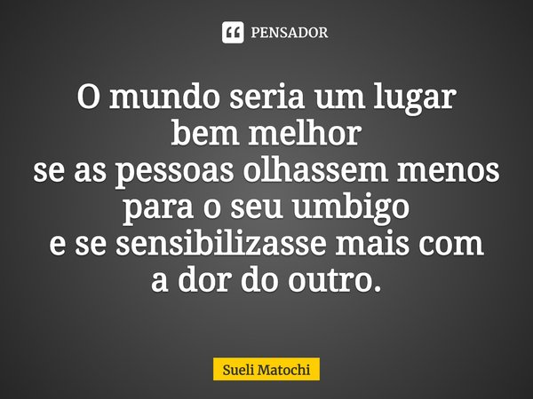 ⁠O mundo seria um lugar
bem melhor
se as pessoas olhassem menos
para o seu umbigo
e se sensibilizasse mais com
a dor do outro.... Frase de Sueli Matochi.