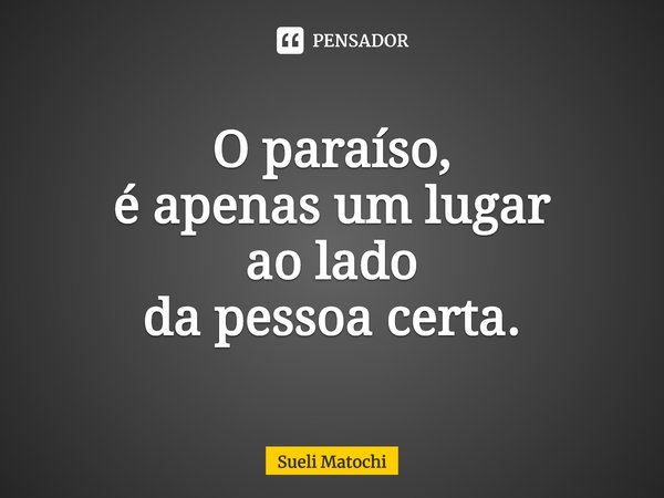 ⁠O paraíso,
é apenas um lugar
ao lado
da pessoa certa.... Frase de Sueli Matochi.