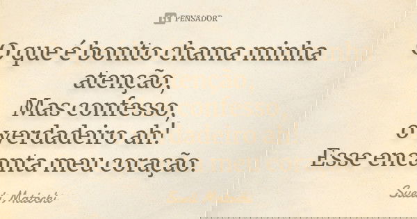 O que é bonito chama minha atenção, Mas confesso, o verdadeiro ah! Esse encanta meu coração.... Frase de Sueli Matochi.