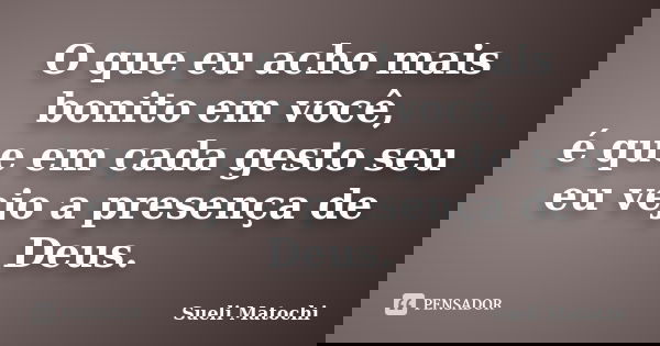 O que eu acho mais bonito em você, é que em cada gesto seu eu vejo a presença de Deus.... Frase de Sueli Matochi.