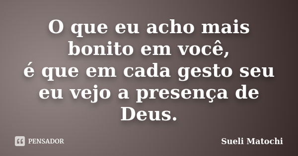 O que eu acho mais bonito em você, é que em cada gesto seu eu vejo a presença de Deus.... Frase de Sueli Matochi.