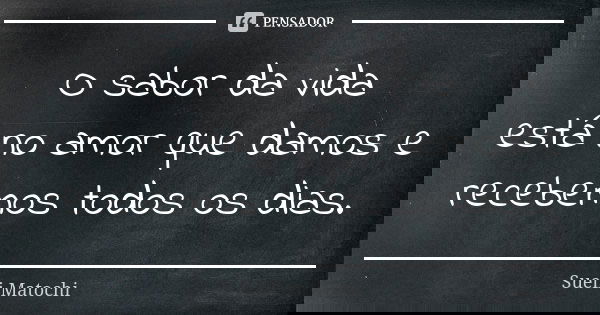 O sabor da vida está no amor que damos e recebemos todos os dias.... Frase de Sueli Matochi.