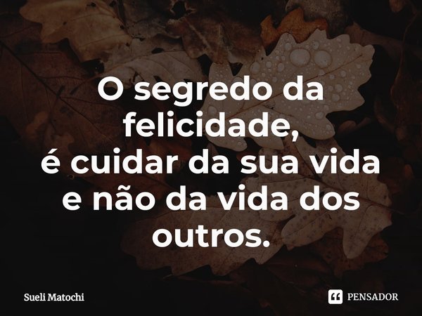 ⁠O segredo da felicidade,
é cuidar da sua vida
e não da vida dos outros.... Frase de Sueli Matochi.