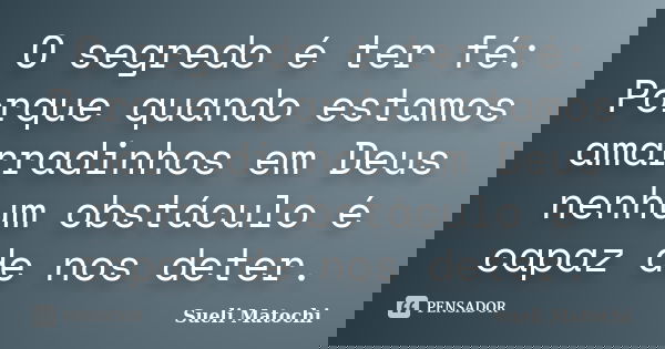 O segredo é ter fé: Porque quando estamos amarradinhos em Deus nenhum obstáculo é capaz de nos deter.... Frase de Sueli Matochi.