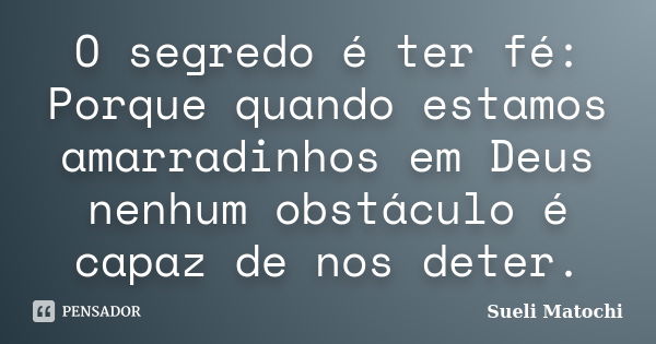 O segredo é ter fé: Porque quando estamos amarradinhos em Deus nenhum obstáculo é capaz de nos deter.... Frase de Sueli Matochi.