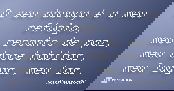 O seu abraço é o meu refúgio, meu recanto de paz, meu doce habitar, meu lugar, meu lar.... Frase de Sueli Matochi.