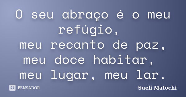 O seu abraço é o meu refúgio, meu recanto de paz, meu doce habitar, meu lugar, meu lar.... Frase de Sueli Matochi.