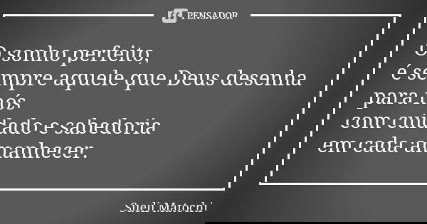 O sonho perfeito, é sempre aquele que Deus desenha para nós com cuidado e sabedoria em cada amanhecer.... Frase de Sueli Matochi.