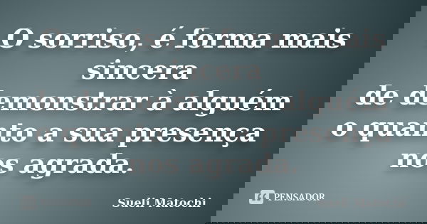O sorriso, é forma mais sincera de demonstrar à alguém o quanto a sua presença nos agrada.... Frase de Sueli Matochi.