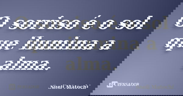 O sorriso é o sol que ilumina a alma.... Frase de Sueli Matochi.