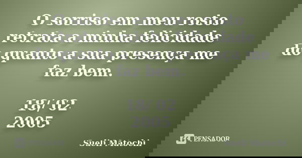 O sorriso em meu rosto retrata a minha felicidade do quanto a sua presença me faz bem. 18/ 02 / 2005... Frase de Sueli Matochi.