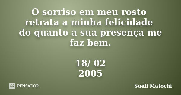 O sorriso em meu rosto retrata a minha felicidade do quanto a sua presença me faz bem. 18/ 02 / 2005... Frase de Sueli Matochi.