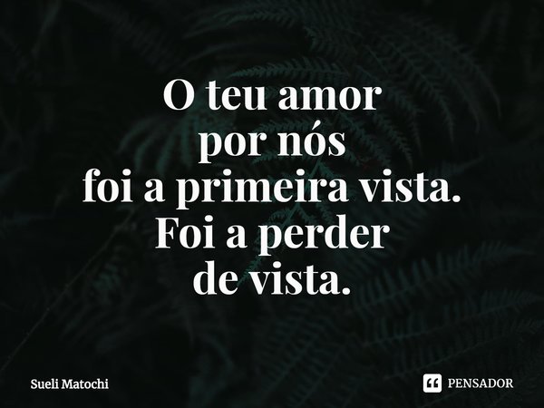 ⁠O teu amor
por nós
foi a primeira vista.
Foi a perder
de vista.... Frase de Sueli Matochi.