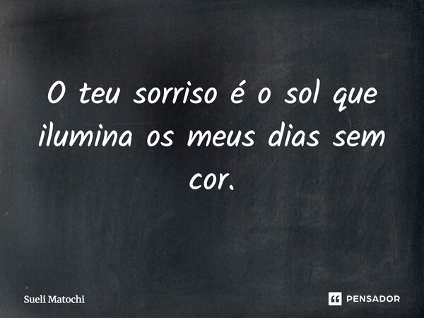 O teu sorriso é o sol que ilumina os meus dias sem cor.... Frase de Sueli Matochi.