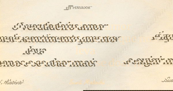 O verdadeiro amor é aquele sentimento que nos leva a exigir menos e se doar mais.... Frase de Sueli Matochi.