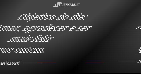 Objetivo do dia: Amar, agradecer e ser mais feliz que ontem.... Frase de Sueli Matochi.
