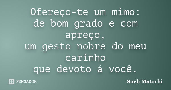 Ofereço-te um mimo: de bom grado e com apreço, um gesto nobre do meu carinho que devoto á você.... Frase de Sueli Matochi.