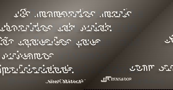 Os momentos mais bonitos da vida. São aqueles que vivemos com simplicidade.... Frase de Sueli Matochi.