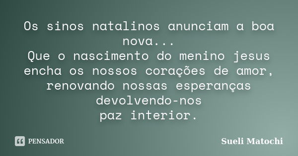 Os sinos natalinos anunciam a boa nova... Que o nascimento do menino jesus encha os nossos corações de amor, renovando nossas esperanças devolvendo-nos paz inte... Frase de Sueli Matochi.